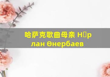 哈萨克歌曲母亲 Нұрлан Өнербаев